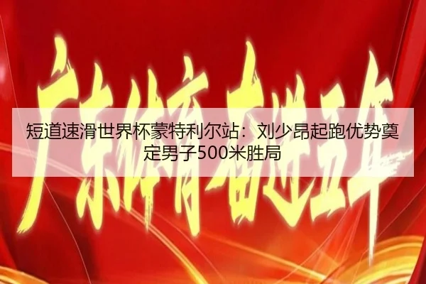 短道速滑世界杯蒙特利尔站：刘少昂起跑优势奠定男子500米胜局